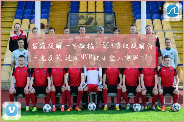 雷霆提前一节缴械!SGA惨败提前打卡竟发笑 连庄MVP被小金人嘲讽