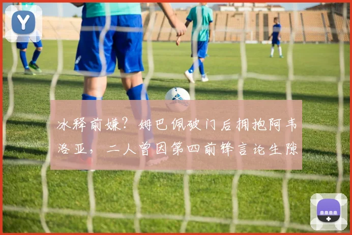 冰释前嫌?姆巴佩破门后拥抱阿韦洛亚,二人曾因第四前锋言论生隙