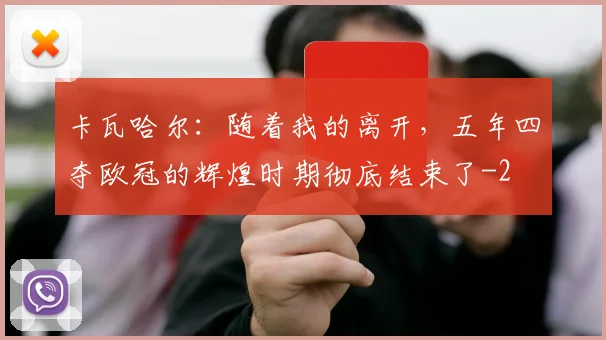 卡瓦哈尔:随着我的离开,五年四夺欧冠的辉煌时期彻底结束了