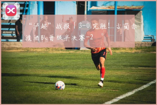 “泸超”战报|3-0 完胜!古蔺赤渡酒队晋级半决赛