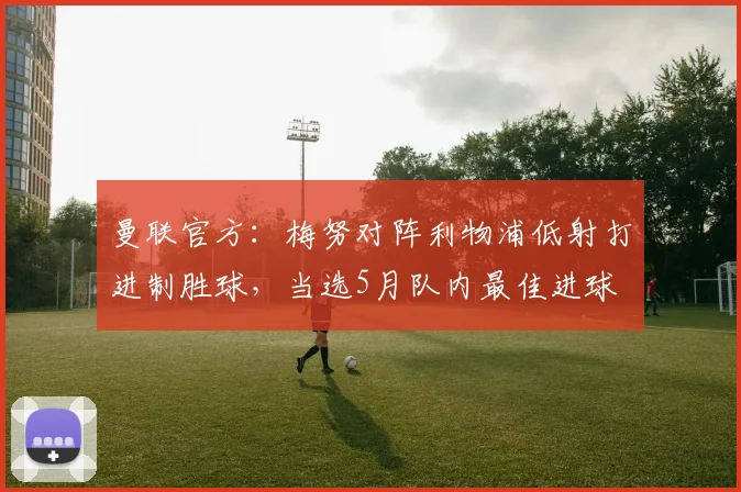 曼联官方：梅努对阵利物浦低射打进制胜球，当选5月队内最佳进球