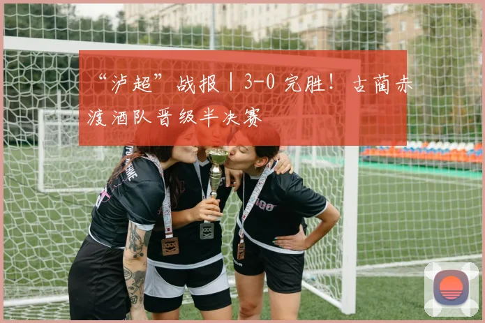 “泸超”战报｜3-0 完胜！古蔺赤渡酒队晋级半决赛