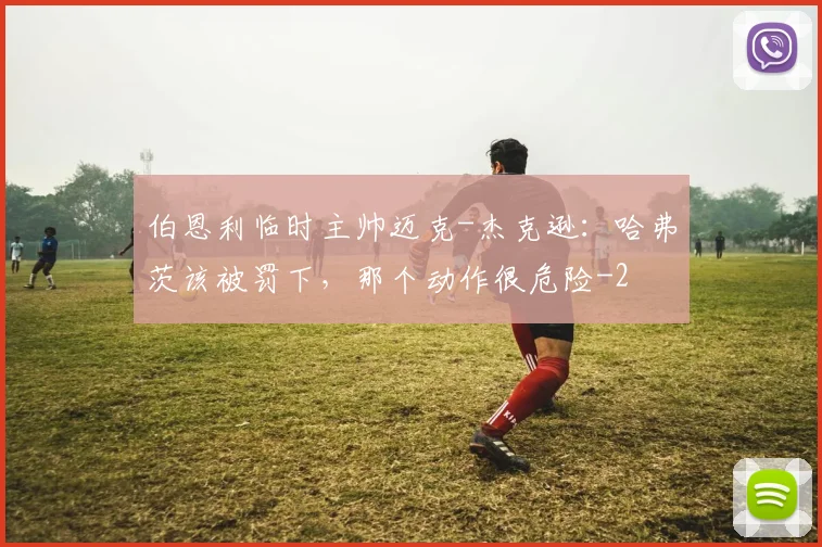 伯恩利临时主帅迈克-杰克逊:哈弗茨该被罚下,那个动作很危险