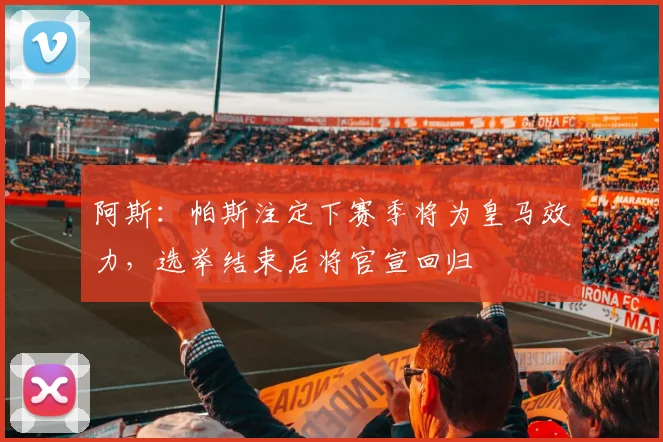 阿斯：帕斯注定下赛季将为皇马效力，选举结束后将官宣回归