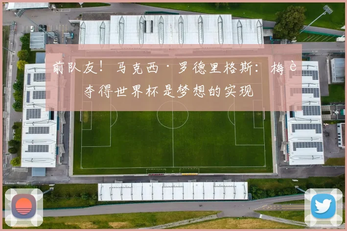 前队友！马克西·罗德里格斯：梅西夺得世界杯是梦想的实现