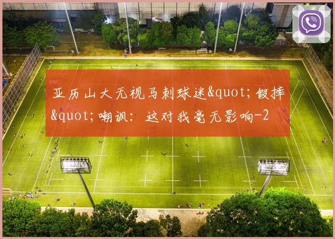 亚历山大无视马刺球迷"假摔"嘲讽:这对我毫无影响