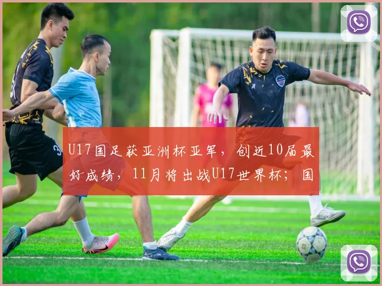 U17国足获亚洲杯亚军，创近10届最好成绩，11月将出战U17世界杯；国家体育总局祝贺：极大提振中国足球发展信心