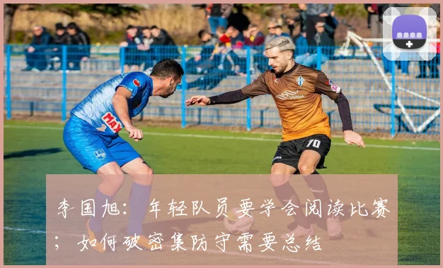 李国旭：年轻队员要学会阅读比赛；如何破密集防守需要总结