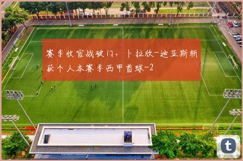赛季收官战破门,卜拉欣-迪亚斯斩获个人本赛季西甲首球